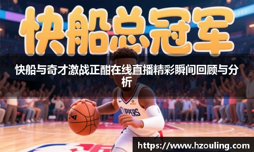 快船与奇才激战正酣在线直播精彩瞬间回顾与分析