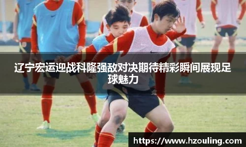  必一运动：辽宁宏运迎战科隆强敌对决期待精彩瞬间展现足球魅力